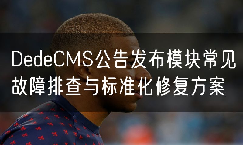 DedeCMS公告发布模块常见故障排查与标准化修复方案(0)