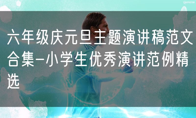 六年级庆元旦主题演讲稿范文合集-小学生优秀演讲范例精选