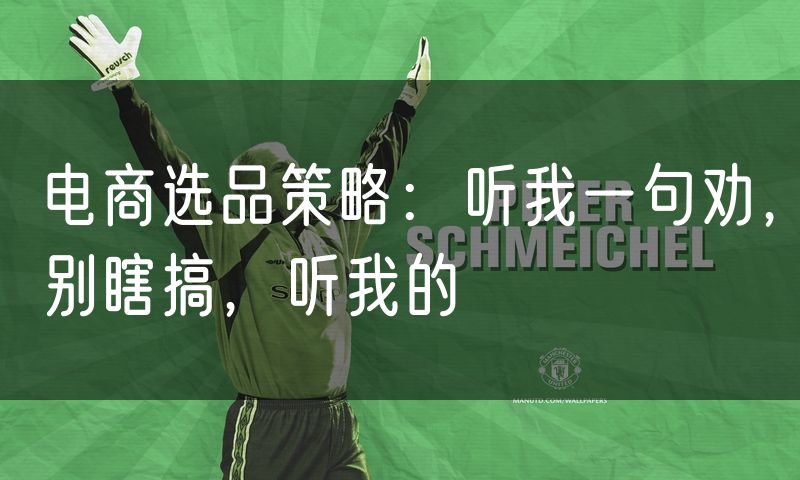 电商选品策略:听我一句劝,别瞎搞,听我的