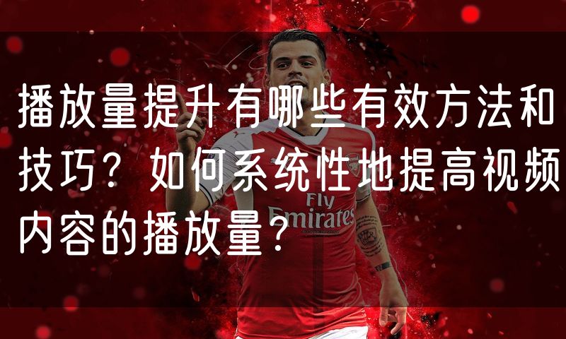播放量提升有哪些有效方法和技巧?如何系统性地提高视频内容的播放量?(0)