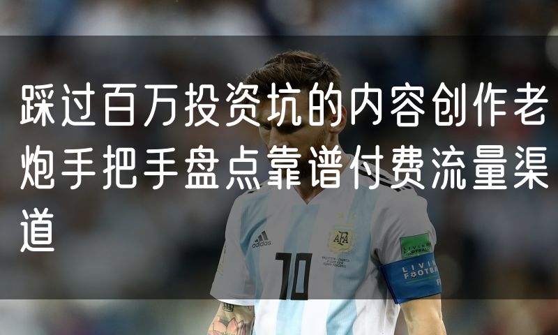 踩过百万投资坑的内容创作老炮手把手盘点靠谱付费流量渠道