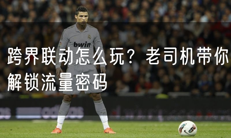 跨界联动怎么玩？老司机带你解锁流量密码