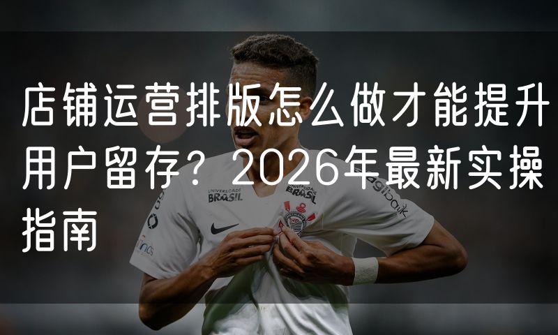 店铺运营排版怎么做才能提升用户留存？2026年最新实操指南