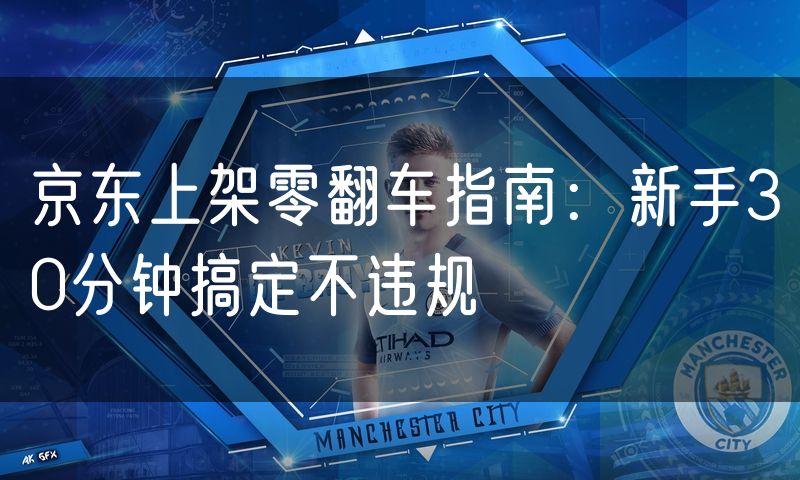 京东上架零翻车指南:新手30分钟搞定不违规