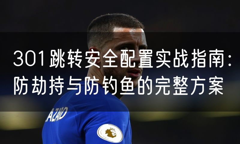 301跳转安全配置实战指南:防劫持与防钓鱼的完整方案(0)