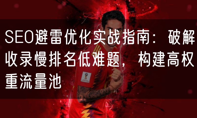 SEO避雷优化实战指南：破解收录慢排名低难题，构建高权重流量池(10)