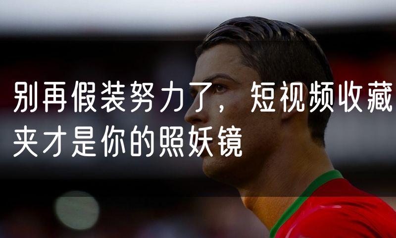 别再假装努力了,短视频收藏夹才是你的照妖镜