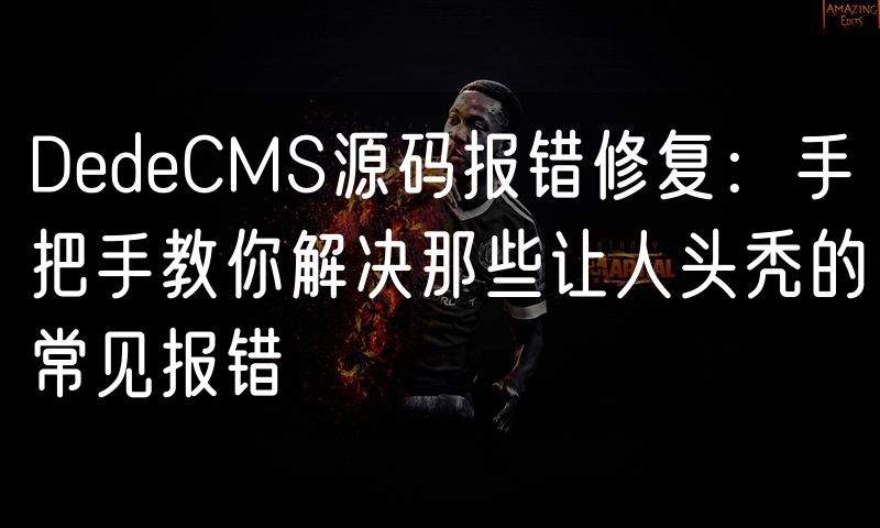 DedeCMS源码报错修复:手把手教你解决那些让人头秃的常见报错(108)