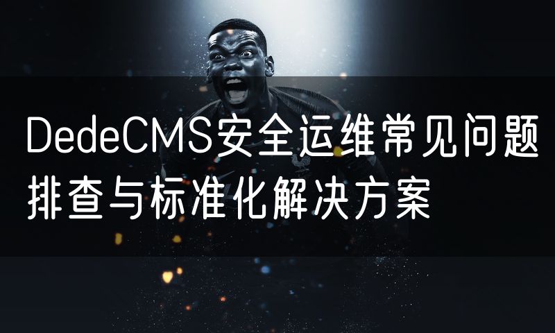 DedeCMS安全运维常见问题排查与标准化解决方案(12)
