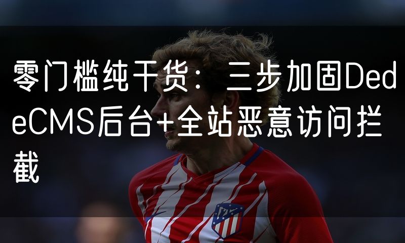 零门槛纯干货:三步加固DedeCMS后台+全站恶意访问拦截(0)