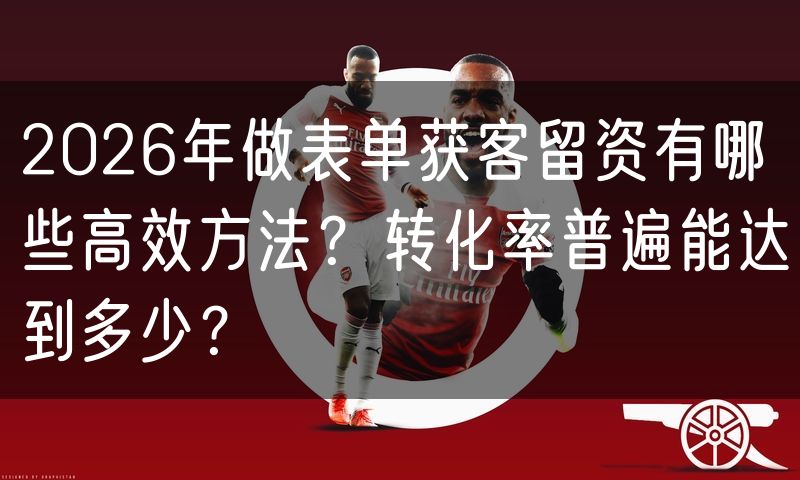2026年做表单获客留资有哪些高效方法?转化率普遍能达到多少?(0)