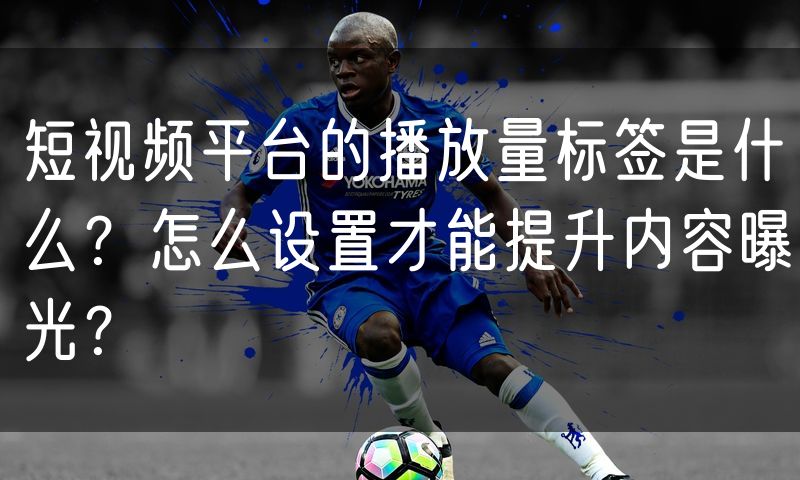 短视频平台的播放量标签是什么?怎么设置才能提升内容曝光?(4)