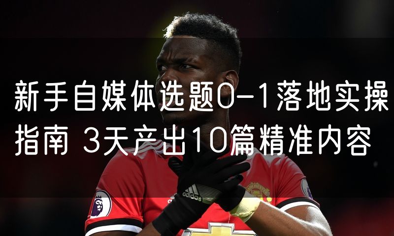 新手自媒体选题0-1落地实操指南 3天产出10篇精准内容(0)