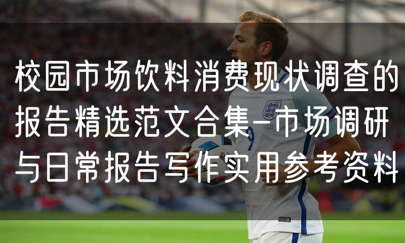 校园市场饮料消费现状调查的报告精选范文合集-市场调研与日常报告写作实用参考资料