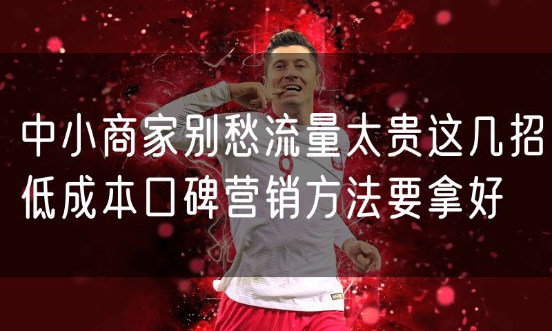 中小商家别愁流量太贵这几招低成本口碑营销方法要拿好