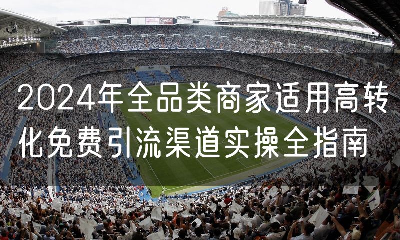 2024年全品类商家适用高转化免费引流渠道实操全指南