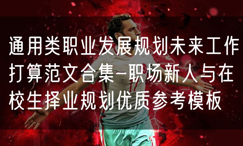 通用类职业发展规划未来工作打算范文合集-职场新人与在校生择业规划优质参考模板