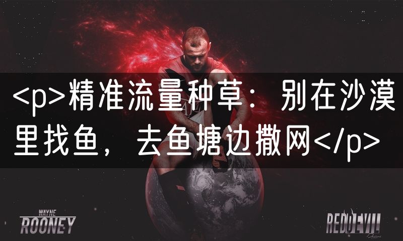 <p>精准流量种草：别在沙漠里找鱼，去鱼塘边撒网</p>