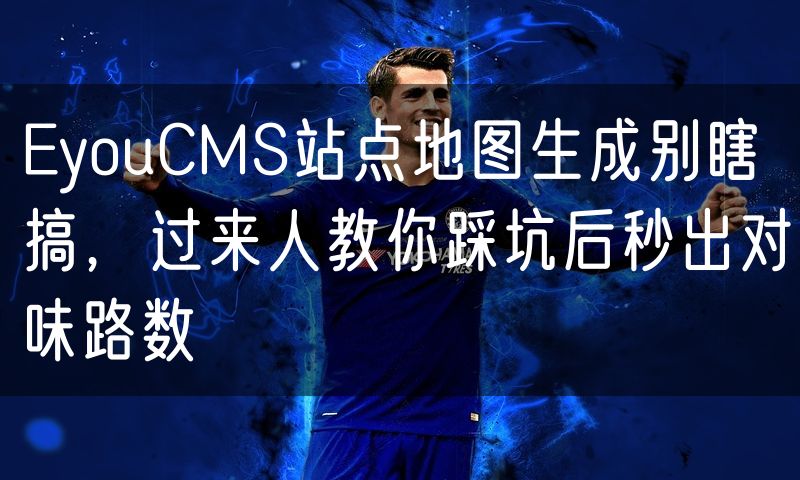 EyouCMS站点地图生成别瞎搞,过来人教你踩坑后秒出对味路数