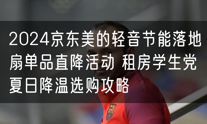 2024京东美的轻音节能落地扇单品直降活动 租房学生党夏日降温选购攻略(4)