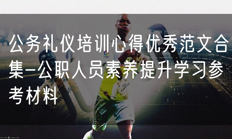 公务礼仪培训心得优秀范文合集-公职人员素养提升学习参考材料