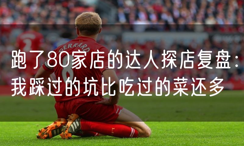 跑了80家店的达人探店复盘:我踩过的坑比吃过的菜还多(5)