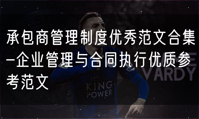 承包商管理制度优秀范文合集-企业管理与合同执行优质参考范文