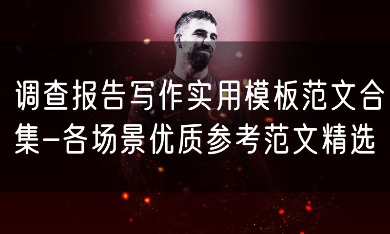 调查报告写作实用模板范文合集-各场景优质参考范文精选