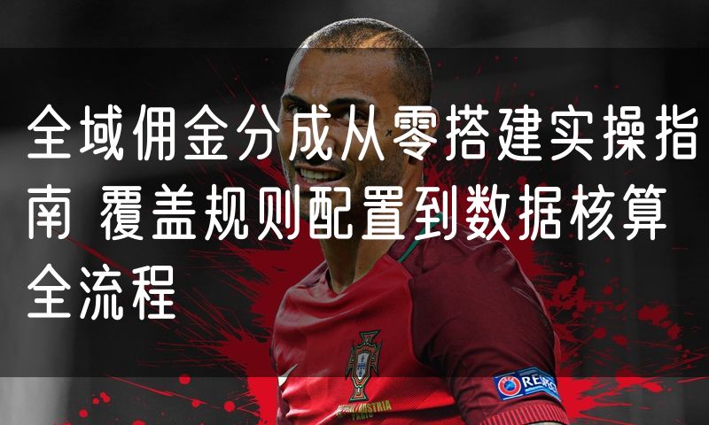 全域佣金分成从零搭建实操指南 覆盖规则配置到数据核算全流程