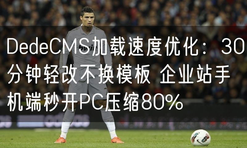 DedeCMS加载速度优化：30分钟轻改不换模板 企业站手机端秒开PC压缩80%(6)