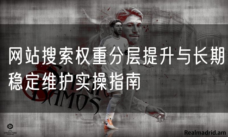 网站搜索权重分层提升与长期稳定维护实操指南