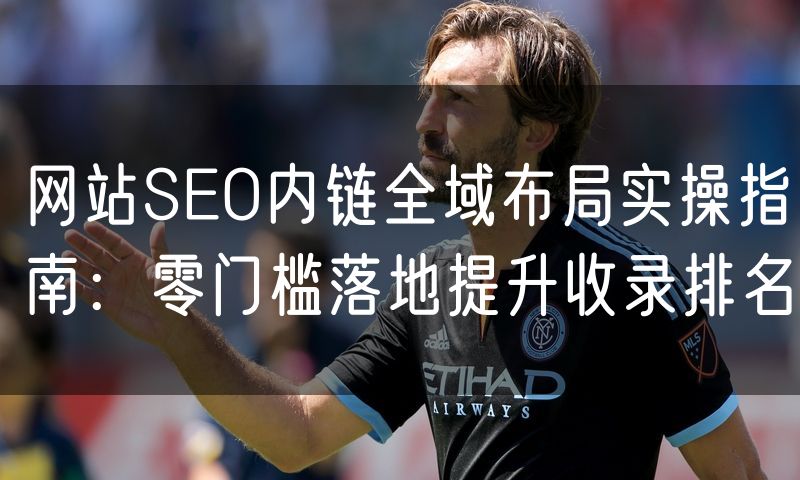 网站SEO内链全域布局实操指南:零门槛落地提升收录排名