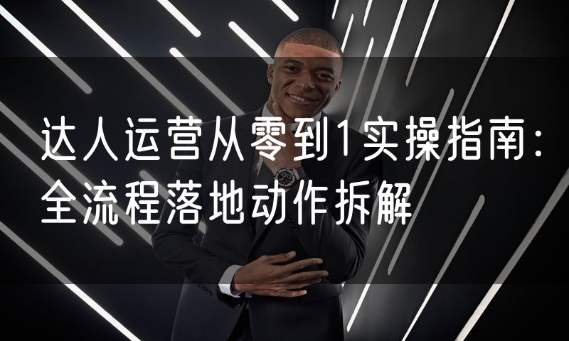 达人运营从零到1实操指南：全流程落地动作拆解(2)