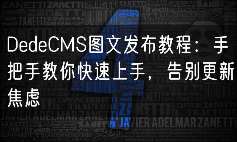DedeCMS图文发布教程:手把手教你快速上手,告别更新焦虑(0)