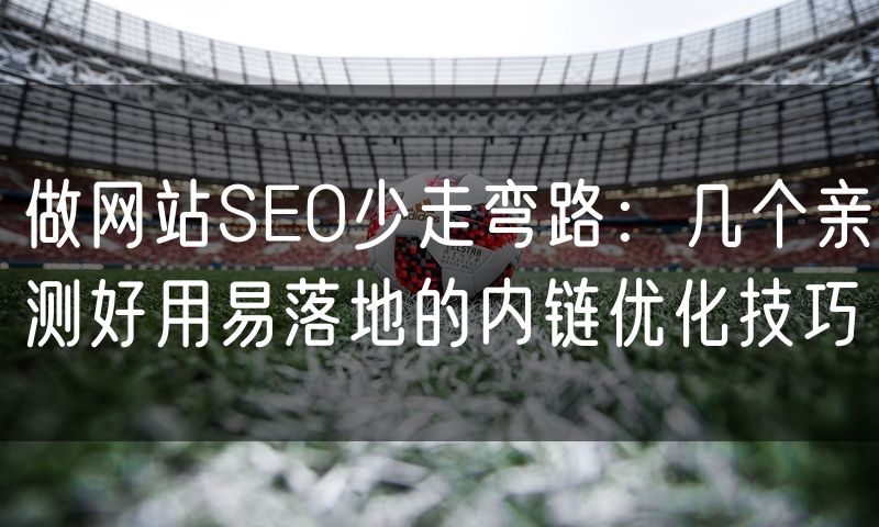 做网站SEO少走弯路:几个亲测好用易落地的内链优化技巧