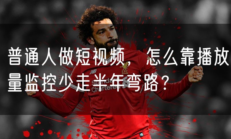 普通人做短视频，怎么靠播放量监控少走半年弯路？(23)