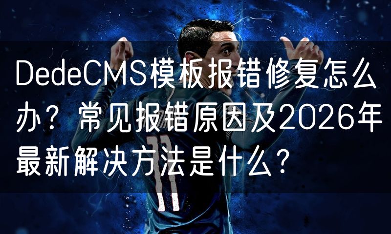 DedeCMS模板报错修复怎么办?常见报错原因及2026年最新解决方法是什么?(7)