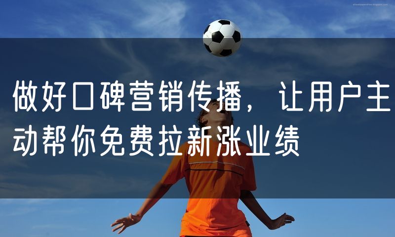 做好口碑营销传播，让用户主动帮你免费拉新涨业绩