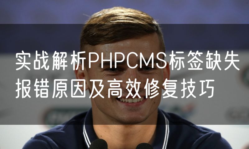 实战解析PHPCMS标签缺失报错原因及高效修复技巧