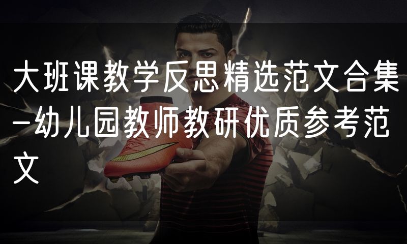 大班课教学反思精选范文合集-幼儿园教师教研优质参考范文
