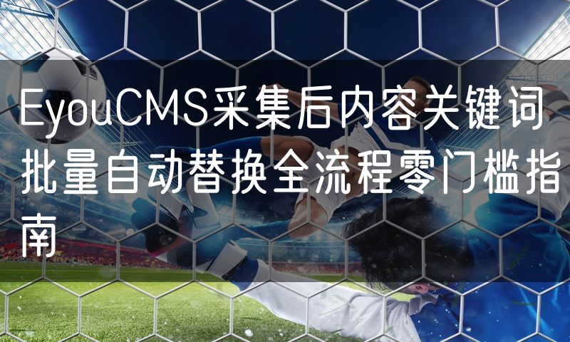 EyouCMS采集后内容关键词批量自动替换全流程零门槛指南(9)