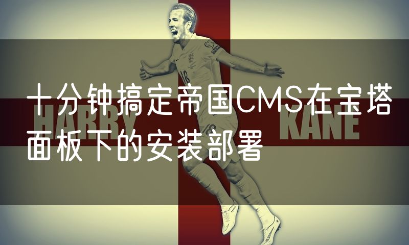 十分钟搞定帝国CMS在宝塔面板下的安装部署