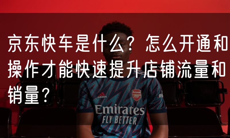 京东快车是什么？怎么开通和操作才能快速提升店铺流量和销量？