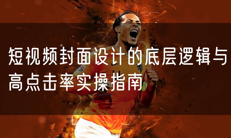 短视频封面设计的底层逻辑与高点击率实操指南