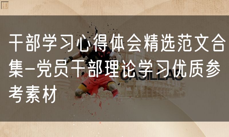 干部学习心得体会精选范文合集-党员干部理论学习优质参考素材