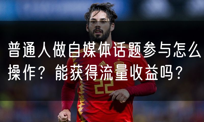 普通人做自媒体话题参与怎么操作?能获得流量收益吗?(10)