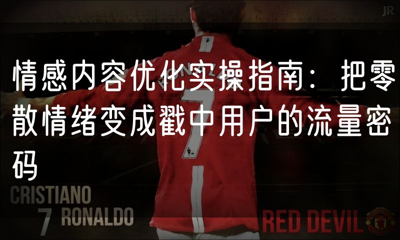 情感内容优化实操指南:把零散情绪变成戳中用户的流量密码
