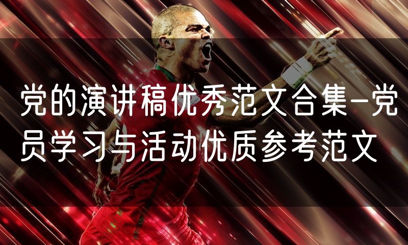 党的演讲稿优秀范文合集-党员学习与活动优质参考范文