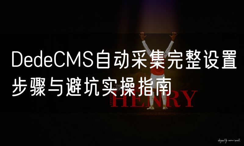 DedeCMS自动采集完整设置步骤与避坑实操指南(8)