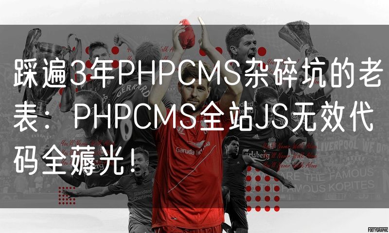 踩遍3年PHPCMS杂碎坑的老表:PHPCMS全站JS无效代码全薅光!